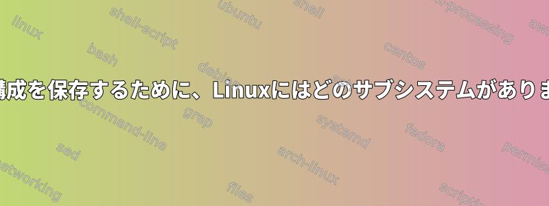 共通の構成を保存するために、Linuxにはどのサブシステムがありますか？