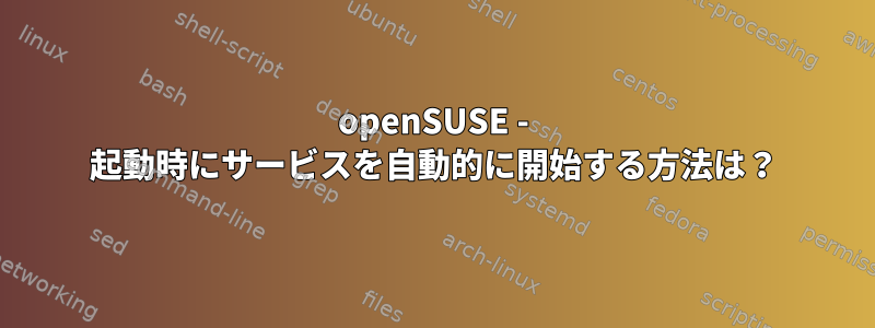 openSUSE - 起動時にサービスを自動的に開始する方法は？