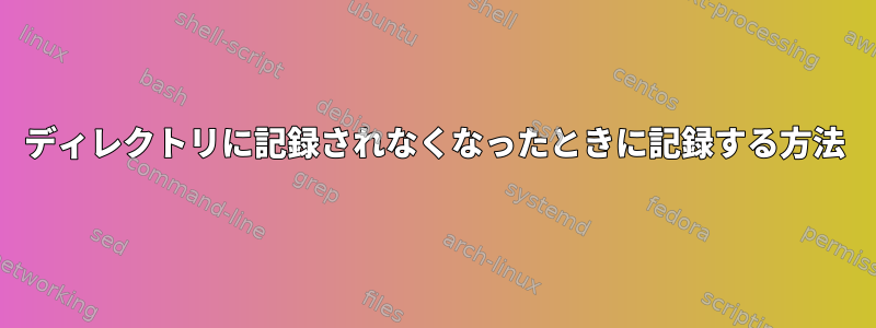 ディレクトリに記録されなくなったときに記録する方法