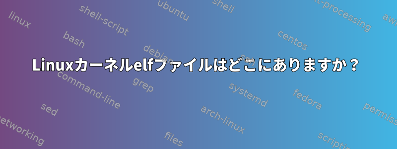 Linuxカーネルelfファイルはどこにありますか？