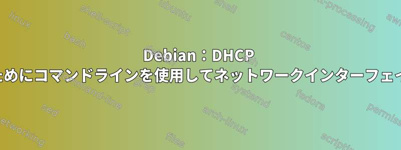 Debian：DHCP IPアドレスを要求するためにコマンドラインを使用してネットワークインターフェイスを呼び出す方法は？