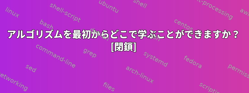 アルゴリズムを最初からどこで学ぶことができますか？ [閉鎖]