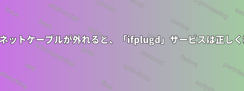 起動時にイーサネットケーブルが外れると、「ifplugd」サービスは正しく機能しません。