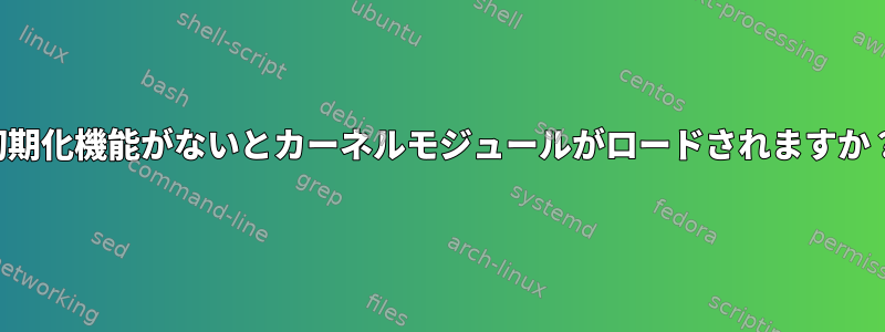 初期化機能がないとカーネルモジュールがロードされますか？