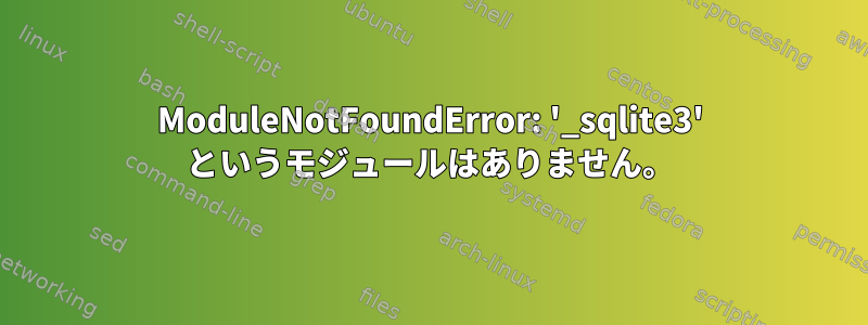 ModuleNotFoundError: '_sqlite3' というモジュールはありません。