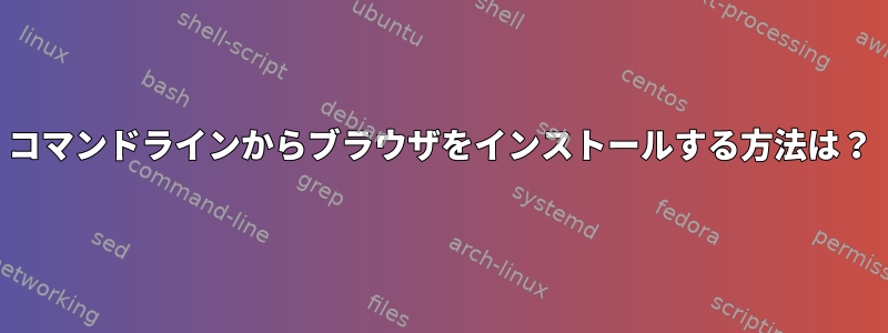 コマンドラインからブラウザをインストールする方法は？