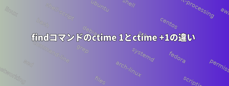 findコマンドのctime 1とctime +1の違い