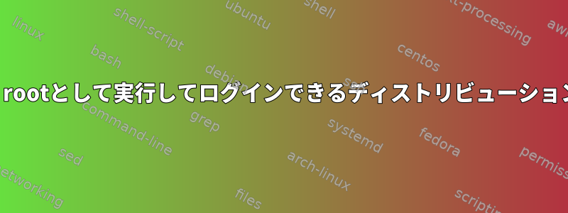 デフォルトでは、rootとして実行してログインできるディストリビューションはありますか？