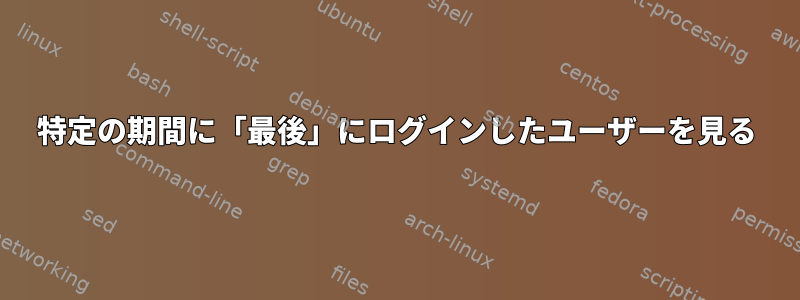 特定の期間に「最後」にログインしたユーザーを見る