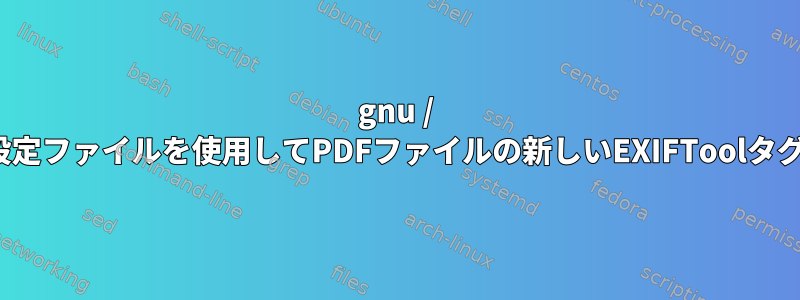 gnu / linuxでEXIFtool設定ファイルを使用してPDFファイルの新しいEXIFToolタグを作成するには？