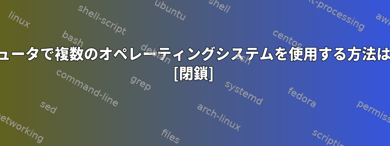 単一のコンピュータで複数のオペレーティングシステムを使用する方法はありますか？ [閉鎖]