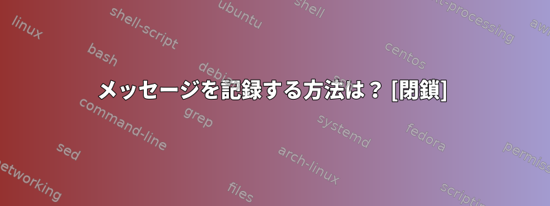 メッセージを記録する方法は？ [閉鎖]