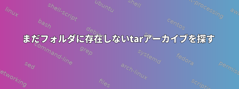 まだフォルダに存在しないtarアーカイブを探す