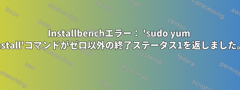 Installbenchエラー： 'sudo yum install'コマンドがゼロ以外の終了ステータス1を返しました。