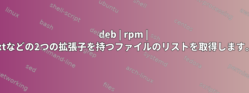 deb | rpm | txtなどの2つの拡張子を持つファイルのリストを取得します。