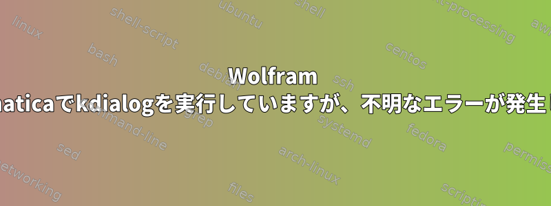 Wolfram Mathematicaでkdialogを実行していますが、不明なエラーが発生します。