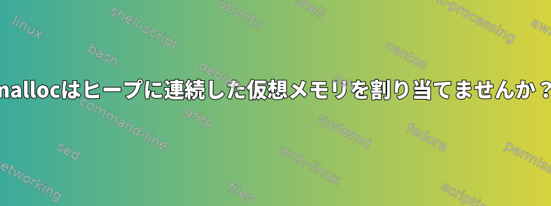 mallocはヒープに連続した仮想メモリを割り当てませんか？