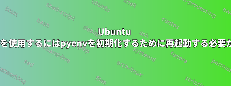 Ubuntu WSLのBashを使用するにはpyenvを初期化するために再起動する必要があります。