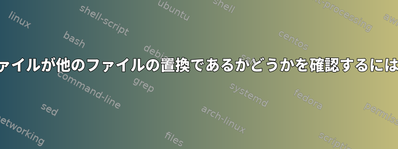 ファイルが他のファイルの置換であるかどうかを確認するには？