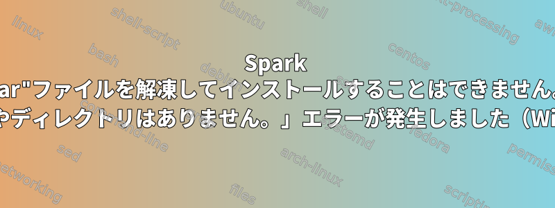 Spark "tar"ファイルを解凍してインストールすることはできません。 「該当するファイルやディレクトリはありません。」エラーが発生しました（Windows用Ubuntu）