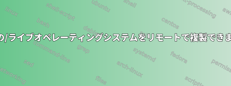 実行中の/ライブオペレーティングシステムをリモートで複製できますか？