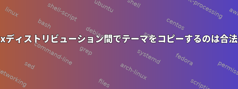 異なるLinuxディストリビューション間でテーマをコピーするのは合法的ですか？