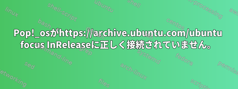 Pop!_osがhttps://archive.ubuntu.com/ubuntu focus InReleaseに正しく接続されていません。