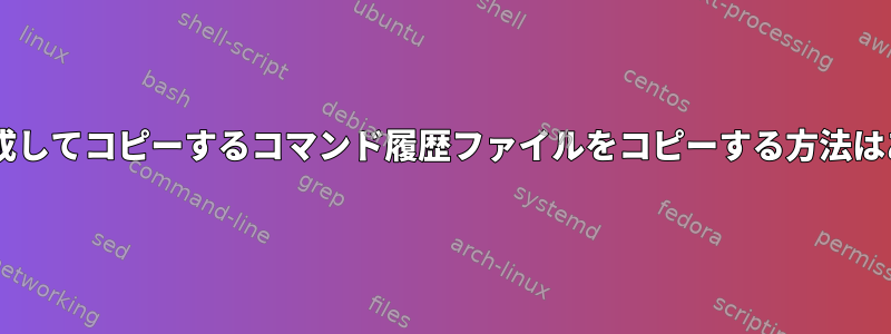 同時に2回作成してコピーするコマンド履歴ファイルをコピーする方法はありますか？