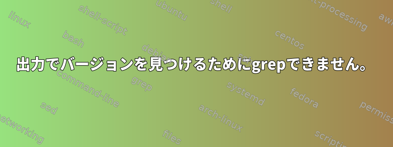 出力でバージョンを見つけるためにgrepできません。