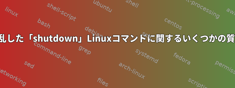 混乱した「shutdown」Linuxコマンドに関するいくつかの質問