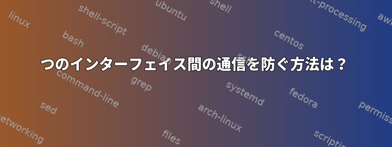 2つのインターフェイス間の通信を防ぐ方法は？