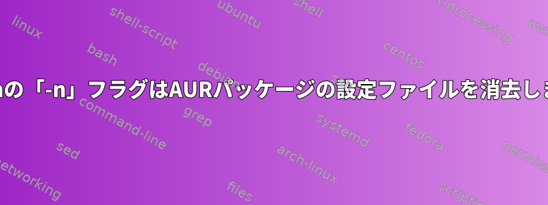 Pacmanの「-n」フラグはAURパッケージの設定ファイルを消去しますか？