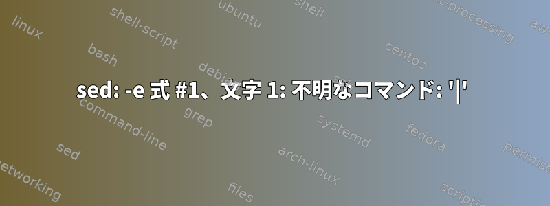 sed: -e 式 #1、文字 1: 不明なコマンド: '|'