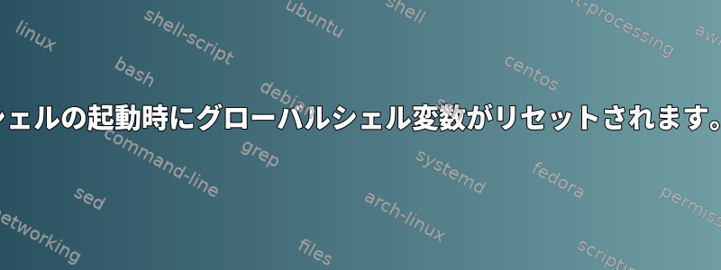 シェルの起動時にグローバルシェル変数がリセットされます。