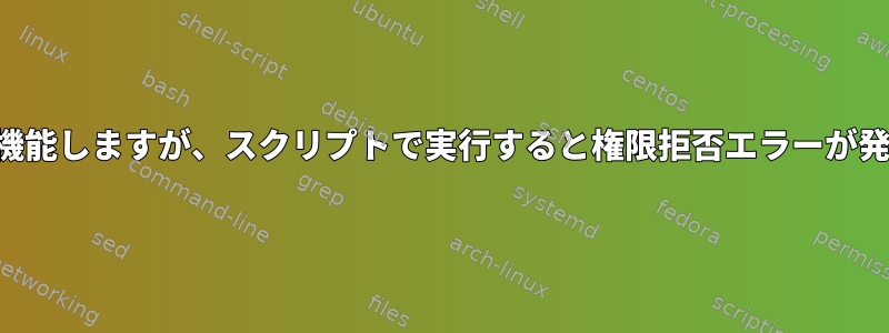 コマンドは機能しますが、スクリプトで実行すると権限拒否エラーが発生します。