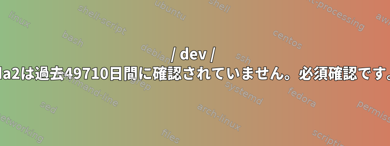 / dev / sda2は過去49710日間に確認されていません。必須確認です。