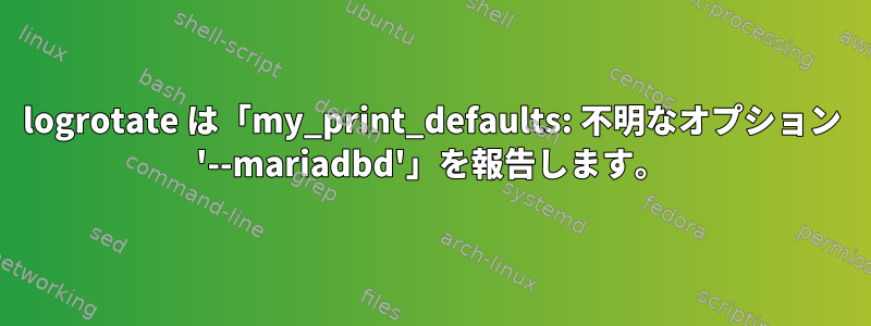 logrotate は「my_print_defaults: 不明なオプション '--mariadbd'」を報告します。