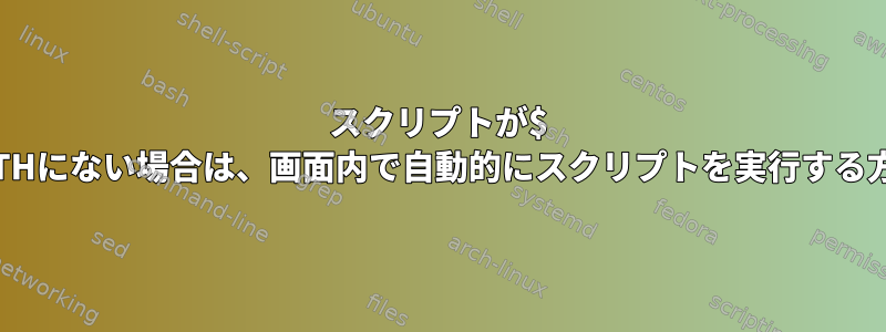 スクリプトが$ PATHにない場合は、画面内で自動的にスクリプトを実行する方法