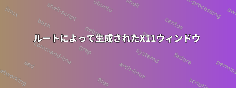 ルートによって生成されたX11ウィンドウ