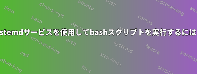 systemdサービスを使用してbashスクリプトを実行するには？