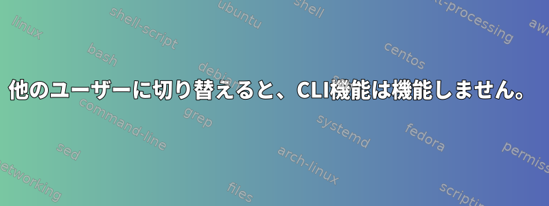 他のユーザーに切り替えると、CLI機能は機能しません。