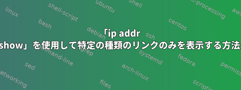 「ip addr show」を使用して特定の種類のリンクのみを表示する方法