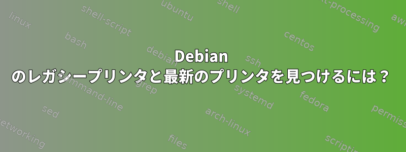 Debian のレガシープリンタと最新のプリンタを見つけるには？