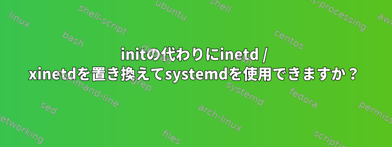 initの代わりにinetd / xinetdを置き換えてsystemdを使用できますか？