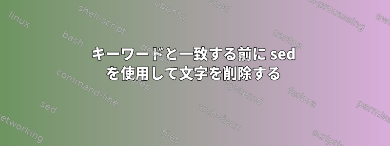 キーワードと一致する前に sed を使用して文字を削除する