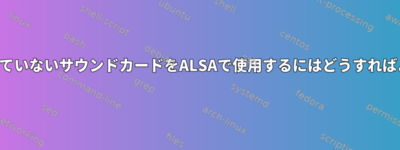 サポートされていないサウンドカードをALSAで使用するにはどうすればよいですか？