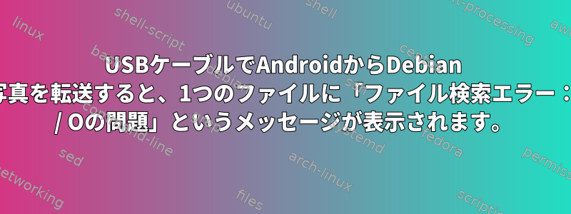 USBケーブルでAndroidからDebian 10に写真を転送すると、1つのファイルに「ファイル検索エラー：-7：I / Oの問題」というメッセージが表示されます。