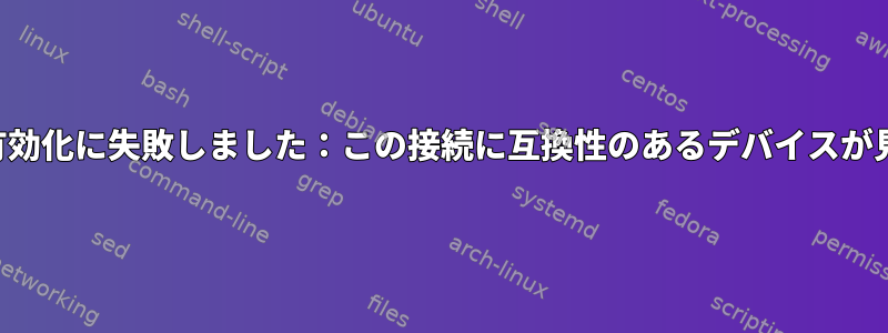 エラー：接続の有効化に失敗しました：この接続に互換性のあるデバイスが見つかりません。