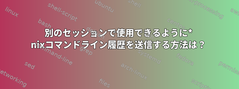 別のセッションで使用できるように* nixコマンドライン履歴を送信する方法は？