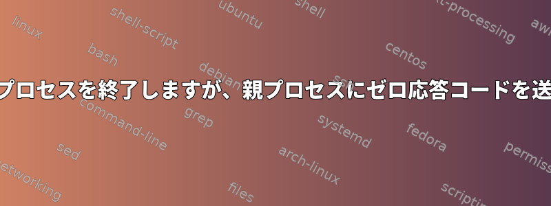 サブシェルプロセスを終了しますが、親プロセスにゼロ応答コードを送信します。